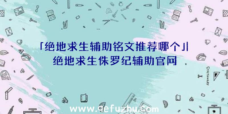 「绝地求生辅助铭文推荐哪个」|绝地求生侏罗纪辅助官网